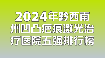 2024年黔西南州凹凸疤痕激光治疗医院五强排行榜