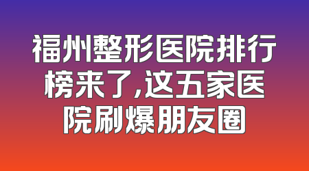 福州整形医院排行榜来了，这五家医院刷爆朋友圈