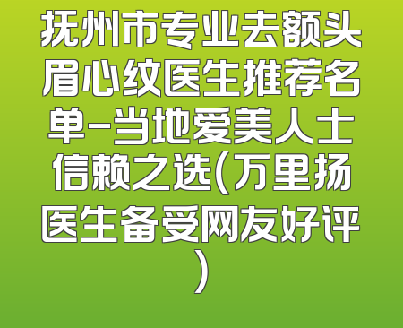 抚州市专业去额头眉心纹医生推荐名单-当地爱美人士信赖之选（万里扬医生备受网友好评）