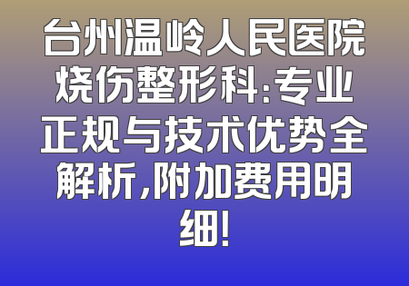 台州温岭人民医院烧伤整形科：专业正规与技术优势全解析，附加费用明细！