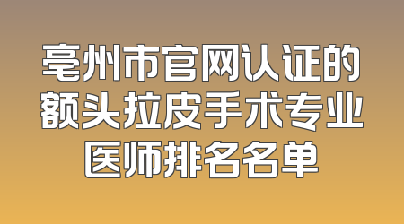 亳州市官网认证的额头拉皮手术专业医师排名名单