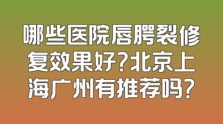 哪些医院唇腭裂修复效果好？北京上海广州有推荐吗？