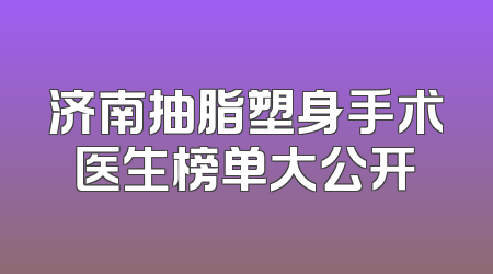 济南抽脂塑身手术医生榜单大公开