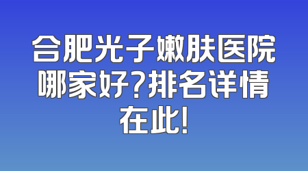 合肥光子嫩肤医院哪家好？排名详情在此！