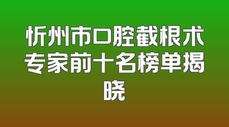忻州市口腔截根术专家前十名榜单揭晓