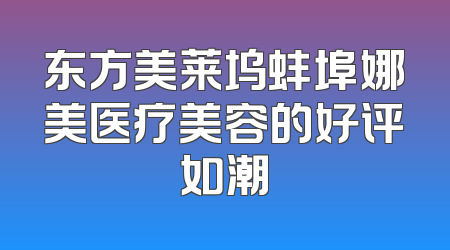 东方美莱坞蚌埠娜美医疗美容的好评如潮