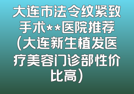 大连市法令纹紧致手术**医院推荐（大连新生植发医疗美容门诊部性价比高）