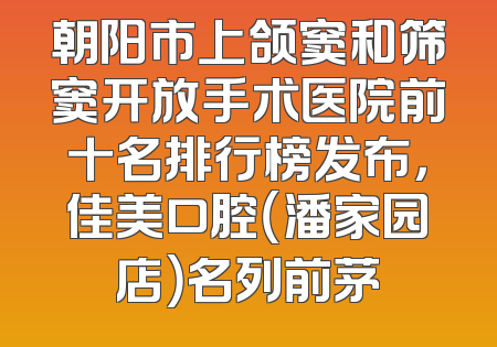朝阳市上颌窦和筛窦开放手术医院前十名排行榜发布，佳美口腔（潘家园店）名列前茅