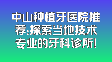 中山种植牙医院推荐：探索当地技术专业的牙科诊所！