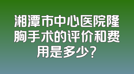 湘潭市中心医院隆胸手术的评价和费用是多少？