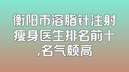 衡阳市溶脂针注射瘦身医生排名前十，名气颇高