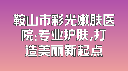 鞍山市彩光嫩肤医院：专业护肤，打造美丽新起点