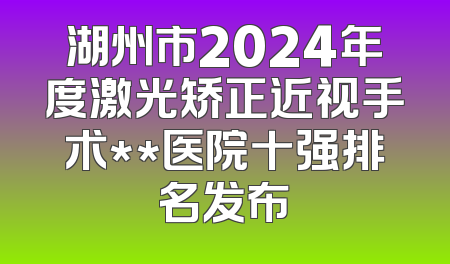 湖州市2024年度激光矫正近视手术**医院十强排名发布