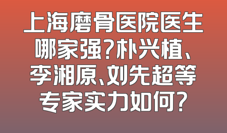 上海磨骨医院医生哪家强？朴兴植、李湘原、刘先超等专家实力如何？