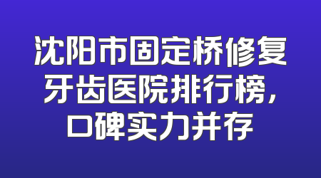 沈阳市固定桥修复牙齿医院排行榜，口碑实力并存