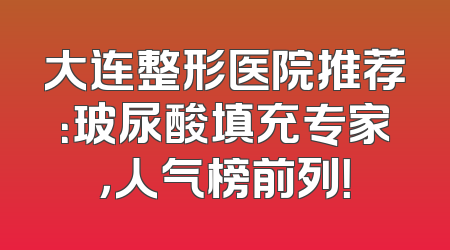 大连整形医院推荐：玻尿酸填充专家，人气榜前列！