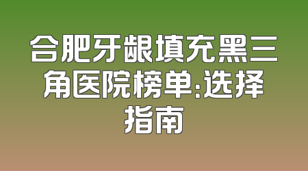 合肥牙龈填充黑三角医院榜单：选择指南