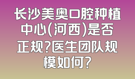 长沙美奥口腔种植中心（河西）是否正规？医生团队规模如何？