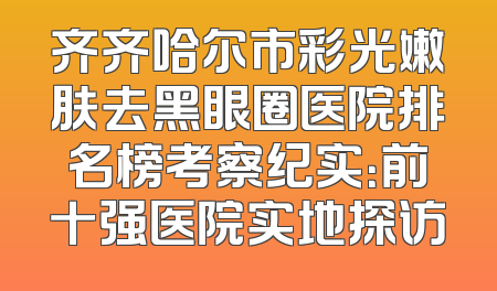 齐齐哈尔市彩光嫩肤去黑眼圈医院排名榜考察纪实：前十强医院实地探访