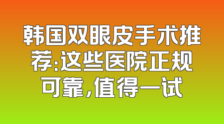 韩国双眼皮手术推荐：这些医院正规可靠，值得一试
