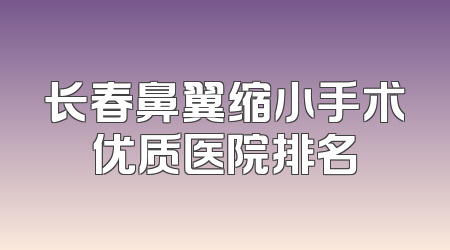 长春鼻翼缩小手术优质医院排名