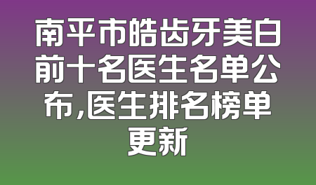 南平市皓齿牙美白前十名医生名单公布，医生排名榜单更新