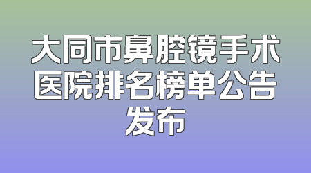 大同市鼻腔镜手术医院排名榜单公告发布