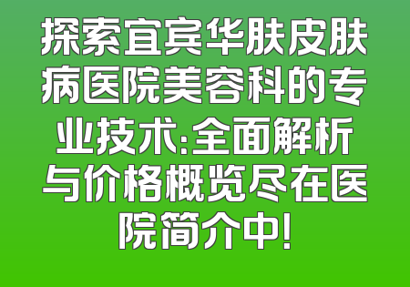 探索宜宾华肤皮肤病医院美容科的专业技术：全面解析与价格概览尽在医院简介中！