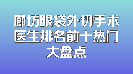 廊坊眼袋外切手术医生排名前十热门大盘点