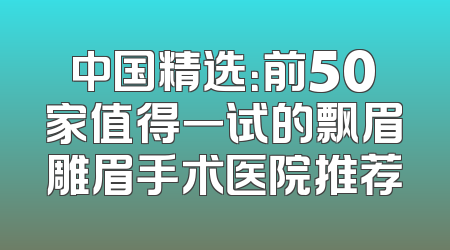 中国精选：前50家值得一试的飘眉雕眉手术医院推荐