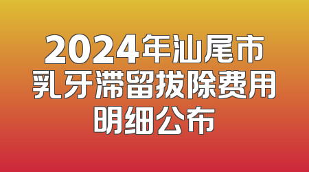 2024年汕尾市乳牙滞留拔除费用明细公布