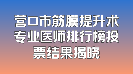 营口市筋膜提升术专业医师排行榜投票结果揭晓