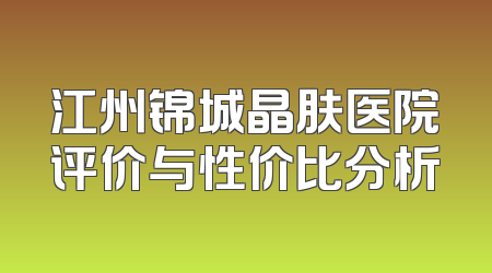 江州锦城晶肤医院评价与性价比分析