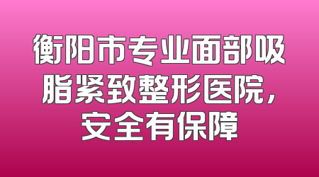 衡阳市专业面部吸脂紧致整形医院，安全有保障