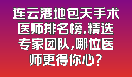 连云港地包天手术医师排名榜，精选专家团队，哪位医师更得你心？