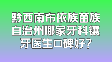 黔西南布依族苗族自治州哪家牙科镶牙医生口碑好？
