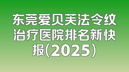 东莞爱贝芙法令纹治疗医院排名新快报（2025）