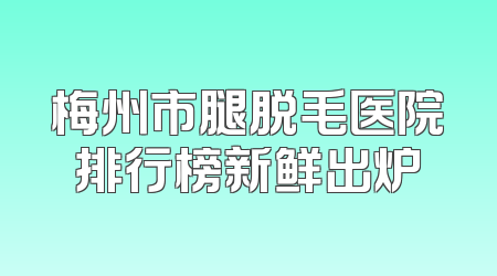 梅州市腿脱毛医院排行榜新鲜出炉