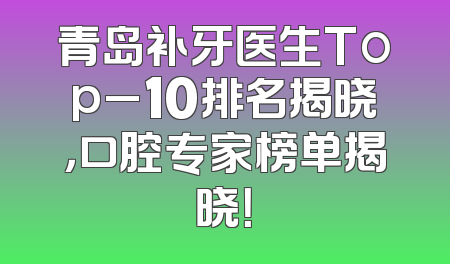 青岛补牙医生Top_10排名揭晓，口腔专家榜单揭晓！