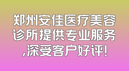郑州安佳医疗美容诊所提供专业服务，深受客户好评！