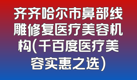 齐齐哈尔市鼻部线雕修复医疗美容机构（千百度医疗美容实惠之选）