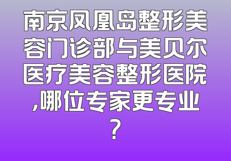 南京凤凰岛整形美容门诊部与美贝尔医疗美容整形医院，哪位专家更专业？