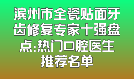 滨州市全瓷贴面牙齿修复专家十强盘点：热门口腔医生推荐名单