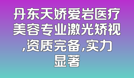 丹东天娇爱岩医疗美容专业激光矫视，资质完备，实力显著