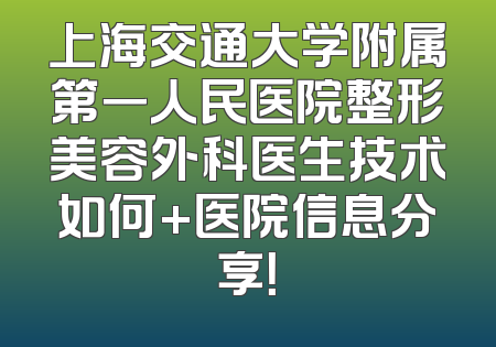 上海交通大学附属第一人民医院整形美容外科医生技术如何+医院信息分享！