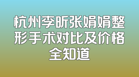 杭州李昕张娟娟整形手术对比及价格全知道