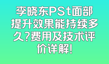 李晓东PSt面部提升效果能持续多久？费用及技术评价详解！