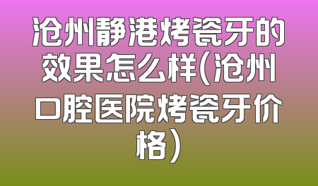 沧州静港烤瓷牙的效果怎么样（沧州口腔医院烤瓷牙价格）