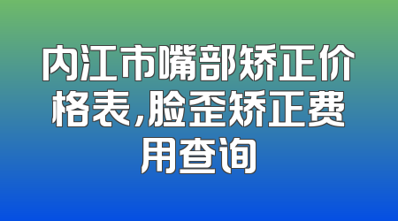 内江市嘴部矫正价格表，脸歪矫正费用查询