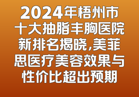 2024年梧州市十大抽脂丰胸医院新排名揭晓，美菲思医疗美容效果与性价比超出预期